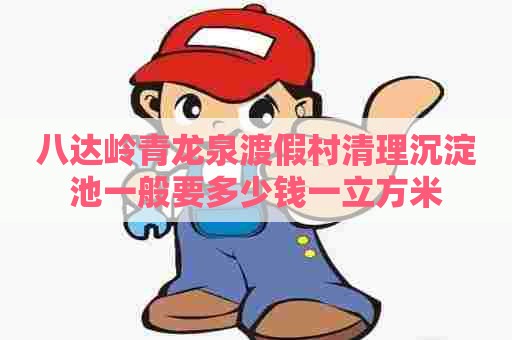 八达岭青龙泉渡假村清理沉淀池一般要多少钱一立方米