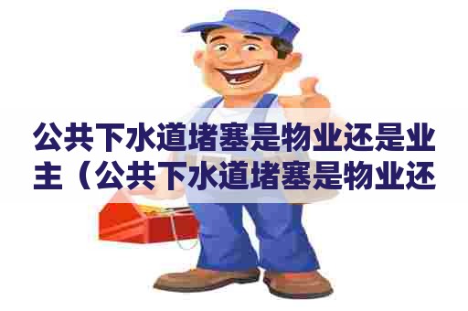 公共下水道堵塞是物业还是业主（公共下水道堵塞是物业还是业主负责）