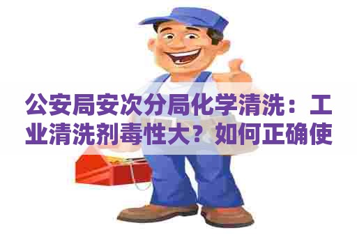 公安局安次分局化学清洗:工业清洗剂毒性大?如何正确使用工业水溶性清洗剂? 公安局安次分局化学清洗:工业清洗剂毒性大?如何正确使用工业水溶性清洗剂?