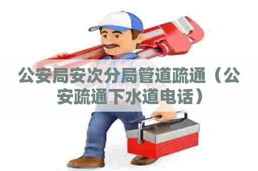 公安局安次分局管道疏通（公安疏通下水道电话）