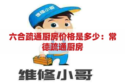 六合疏通厨房价格是多少：常德疏通厨房