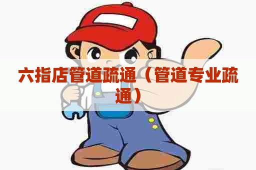 六指店管道疏通（管道专业疏通）