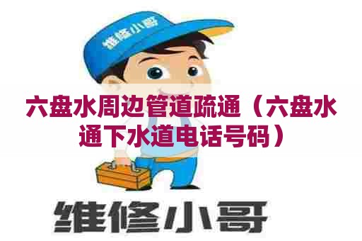 六盘水周边管道疏通（六盘水通下水道电话号码）