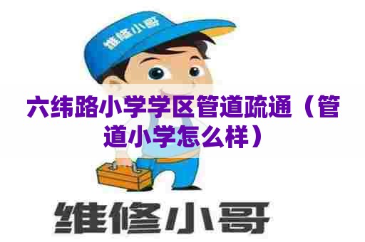六纬路小学学区管道疏通（管道小学怎么样）