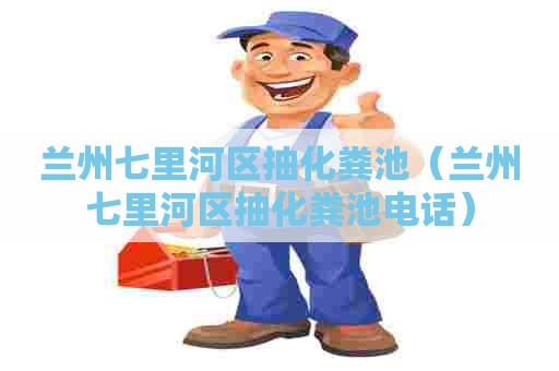 兰州七里河区抽化粪池（兰州七里河区抽化粪池电话）