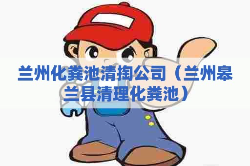 兰州化粪池清掏公司（兰州皋兰县清理化粪池）