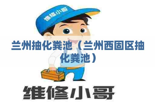 兰州抽化粪池（兰州西固区抽化粪池）
