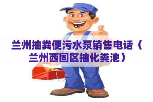 兰州抽粪便污水泵销售电话（兰州西固区抽化粪池）