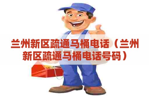 兰州新区疏通马桶电话（兰州新区疏通马桶电话号码）