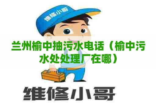 兰州榆中抽污水电话（榆中污水处处理厂在哪）