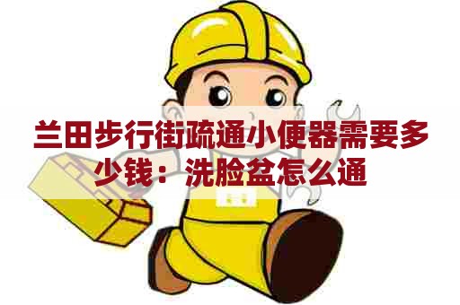 兰田步行街疏通小便器需要多少钱：洗脸盆怎么通