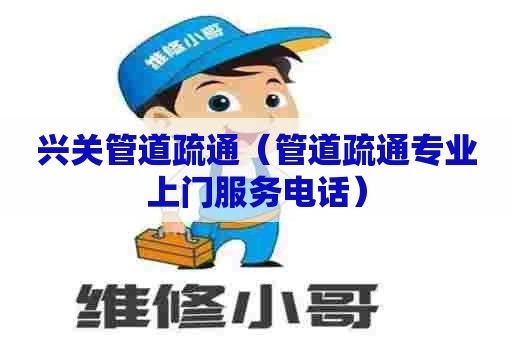 兴关管道疏通(管道疏通专业上门服务电话) 兴关管道疏通(管道疏通专业上门服务电话)