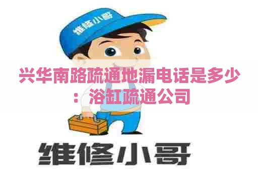 兴华南路疏通地漏电话是多少：浴缸疏通公司