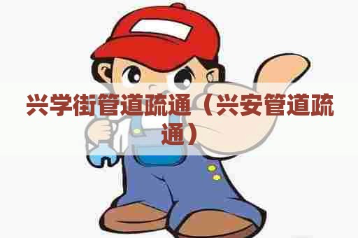 兴学街管道疏通(兴安管道疏通) 兴学街管道疏通(兴安管道疏通)