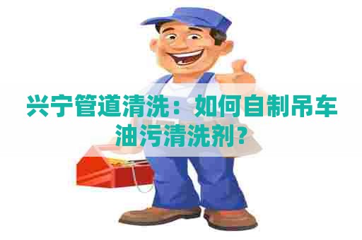 兴宁管道清洗:如何自制吊车油污清洗剂? 兴宁管道清洗:如何自制吊车油污清洗剂?