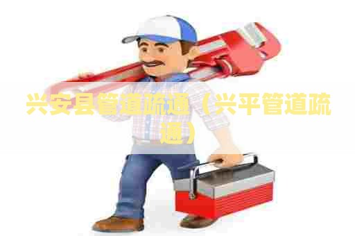 兴安县管道疏通（兴平管道疏通）