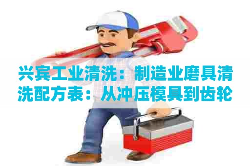 兴宾工业清洗:制造业磨具清洗配方表:从冲压模具到齿轮表面处理 兴宾工业清洗:制造业磨具清洗配方表:从冲压模具到齿轮表面处理