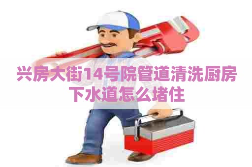 兴房大街14号院管道清洗厨房下水道怎么堵住