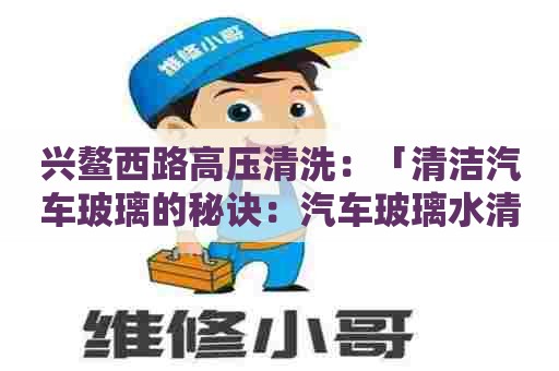 兴鳌西路高压清洗：「清洁汽车玻璃的秘诀：汽车玻璃水清洗剂配方大全」
