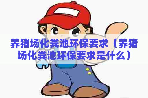 养猪场化粪池环保要求（养猪场化粪池环保要求是什么）
