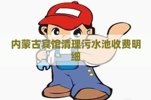 内蒙古宾馆清理污水池收费明细