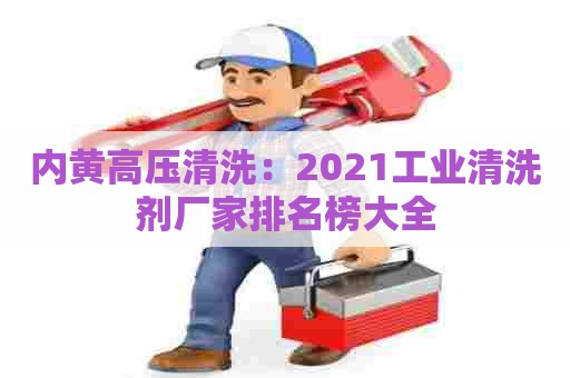 内黄高压清洗:2021工业清洗剂厂家排名榜大全 内黄高压清洗:2021工业清洗剂厂家排名榜大全