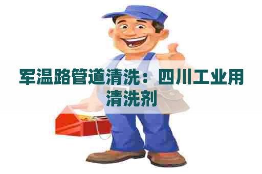 军温路管道清洗：四川工业用清洗剂
