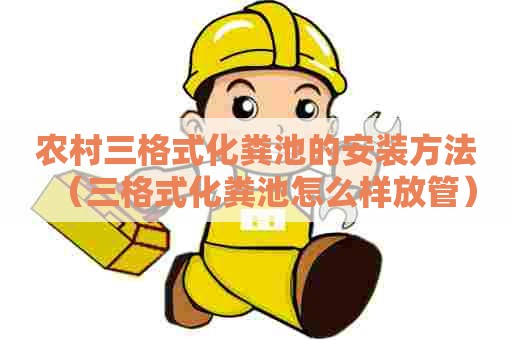 农村三格式化粪池的安装方法（三格式化粪池怎么样放管）