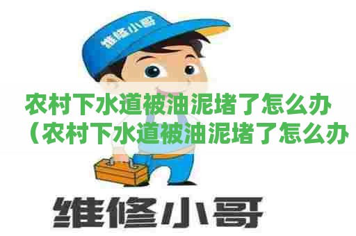 农村下水道被油泥堵了怎么办(农村下水道被油泥堵了怎么办呢) 农村下水道被油泥堵了怎么办(农村下水道被油泥堵了怎么办呢)