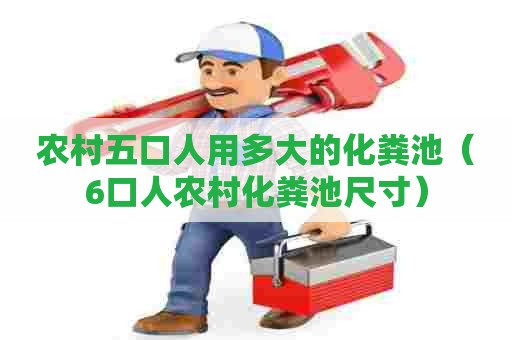 农村五口人用多大的化粪池（6口人农村化粪池尺寸）