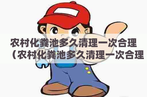 农村化粪池多久清理一次合理（农村化粪池多久清理一次合理些）