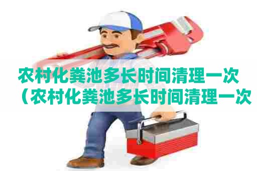 农村化粪池多长时间清理一次（农村化粪池多长时间清理一次合适）