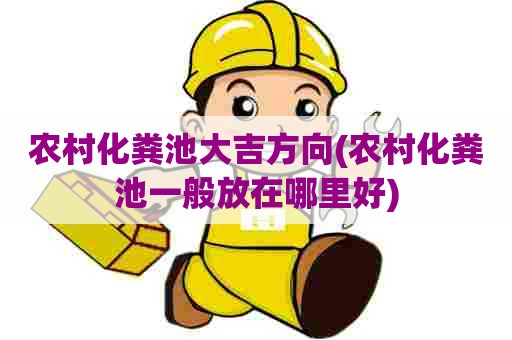 农村化粪池大吉方向(农村化粪池一般放在哪里好) 农村化粪池大吉方向(农村化粪池一般放在哪里好)