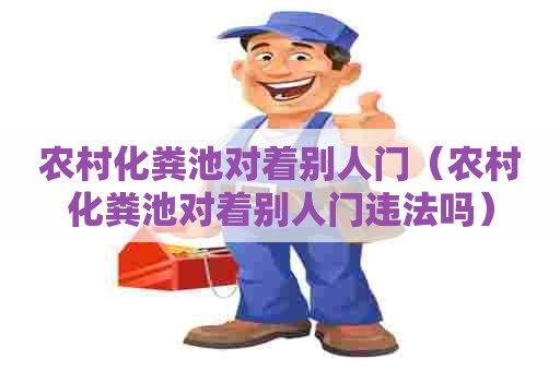 农村化粪池对着别人门（农村化粪池对着别人门违法吗）