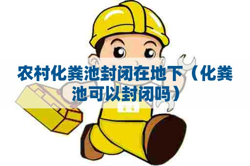 农村化粪池封闭在地下（化粪池可以封闭吗）