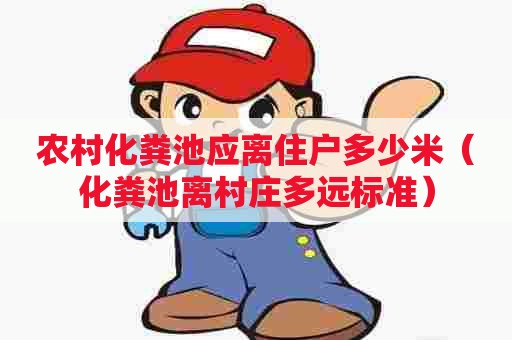 农村化粪池应离住户多少米（化粪池离村庄多远标准）