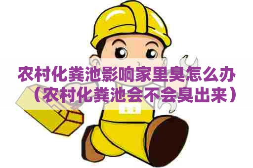 农村化粪池影响家里臭怎么办（农村化粪池会不会臭出来）