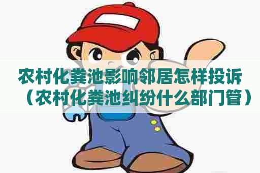 农村化粪池影响邻居怎样投诉（农村化粪池纠纷什么部门管）