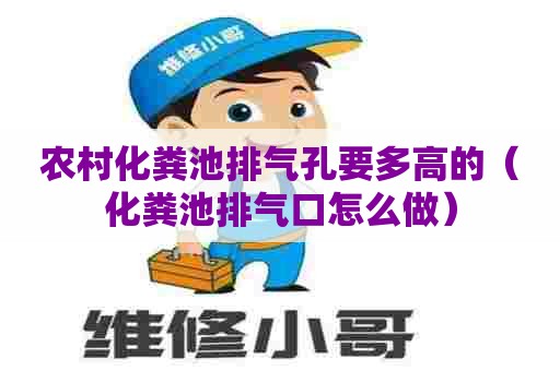 农村化粪池排气孔要多高的（化粪池排气口怎么做）