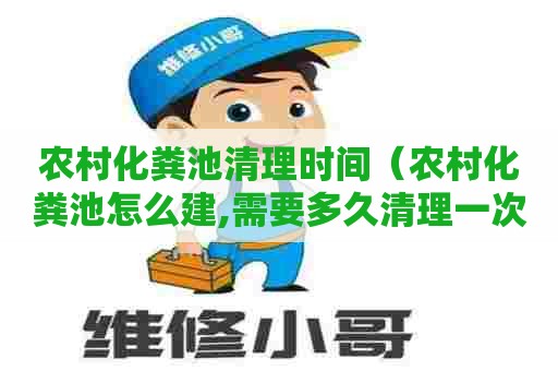 农村化粪池清理时间（农村化粪池怎么建,需要多久清理一次）