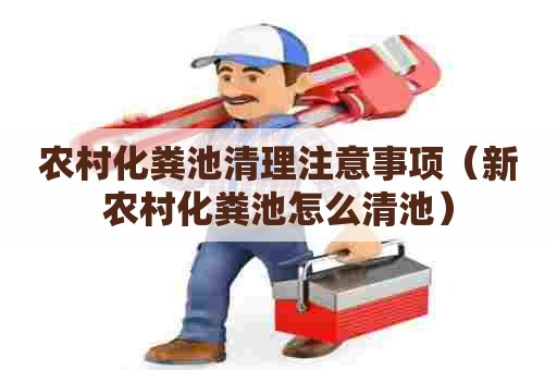 农村化粪池清理注意事项（新农村化粪池怎么清池）