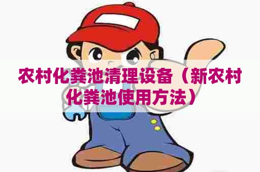 农村化粪池清理设备（新农村化粪池使用方法）
