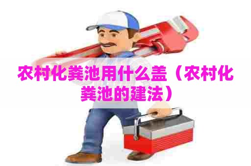 农村化粪池用什么盖（农村化粪池的建法）