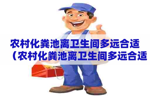 农村化粪池离卫生间多远合适（农村化粪池离卫生间多远合适建房）