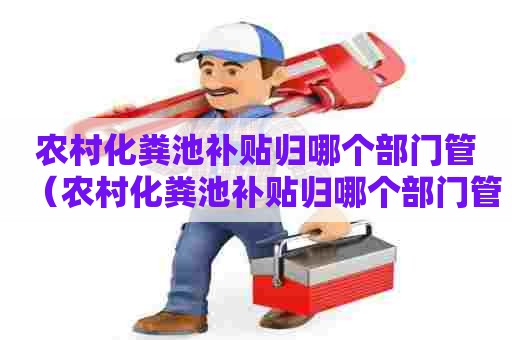 农村化粪池补贴归哪个部门管（农村化粪池补贴归哪个部门管理）