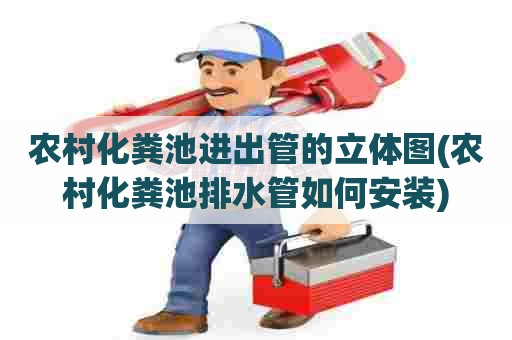 农村化粪池进出管的立体图(农村化粪池排水管如何安装) 农村化粪池进出管的立体图(农村化粪池排水管如何安装)