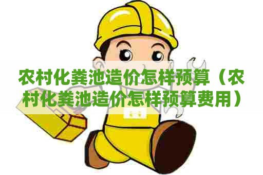 农村化粪池造价怎样预算（农村化粪池造价怎样预算费用）