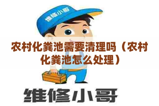 农村化粪池需要清理吗（农村化粪池怎么处理）