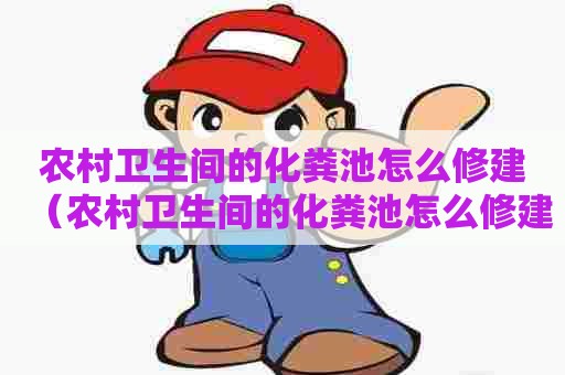 农村卫生间的化粪池怎么修建（农村卫生间的化粪池怎么修建视频）