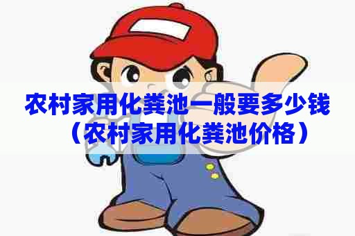 农村家用化粪池一般要多少钱（农村家用化粪池价格）